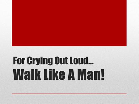 For Crying Out Loud… Walk Like A Man!