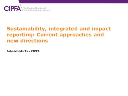 Sustainability, integrated and impact reporting: Current approaches and new directions John Maddocks - CIPFA.