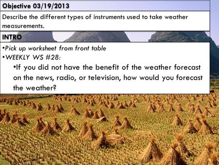 Objective 03/19/2013 Describe the different types of instruments used to take weather measurements. INTRO Pick up worksheet from front table WEEKLY WS.