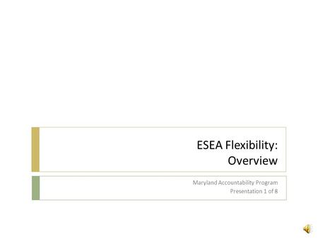 ESEA Flexibility: Overview Maryland Accountability Program Presentation 1 of 8.