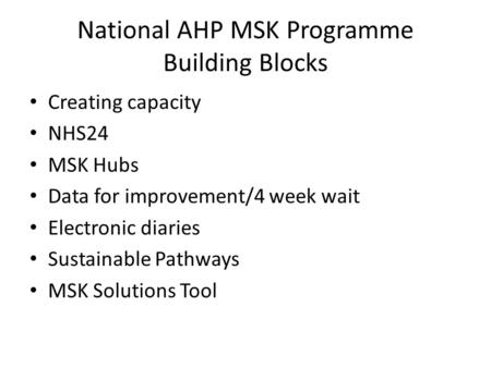 National AHP MSK Programme Building Blocks Creating capacity NHS24 MSK Hubs Data for improvement/4 week wait Electronic diaries Sustainable Pathways MSK.