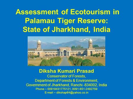 Assessment of Ecotourism in Palamau Tiger Reserve: State of Jharkhand, India Diksha Kumari Prasad Conservator of Forests, Department of Forests & Environment,