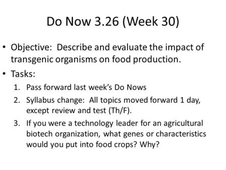 Do Now 3.26 (Week 30) Objective: Describe and evaluate the impact of transgenic organisms on food production. Tasks: 1.Pass forward last week’s Do Nows.