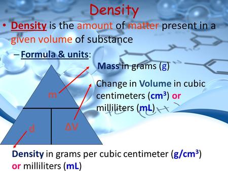 Density Density is the amount of matter present in a given volume of substance – Formula & units: m d ΔVΔV Mass in grams (g) Density in grams per cubic.