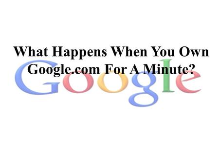 What Happens When You Own Google.com For A Minute?
