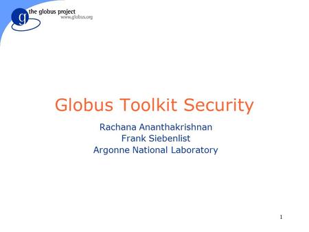 1 Globus Toolkit Security Rachana Ananthakrishnan Frank Siebenlist Argonne National Laboratory.