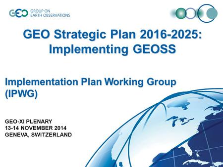 GEO Strategic Plan 2016-2025: Implementing GEOSS Implementation Plan Working Group (IPWG) GEO-XI PLENARY 13-14 NOVEMBER 2014 GENEVA, SWITZERLAND.