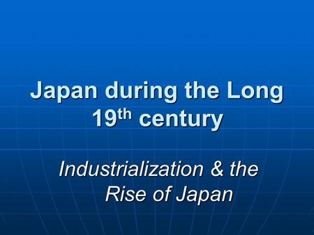 Japan during the Long 19 th century Industrialization & the Rise of Japan.