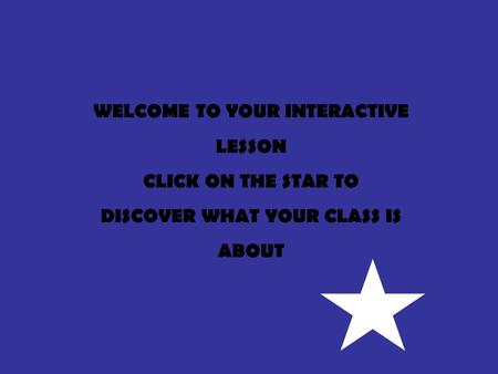 WELCOME TO YOUR INTERACTIVE LESSON CLICK ON THE STAR TO DISCOVER WHAT YOUR CLASS IS ABOUT.