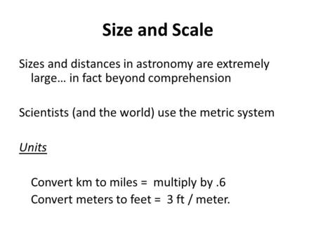 Size and Scale Sizes and distances in astronomy are extremely large… in fact beyond comprehension Scientists (and the world) use the metric system Units.