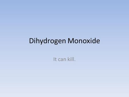 Dihydrogen Monoxide It can kill.. Dihydrogen Monoxide It can kill May burn.