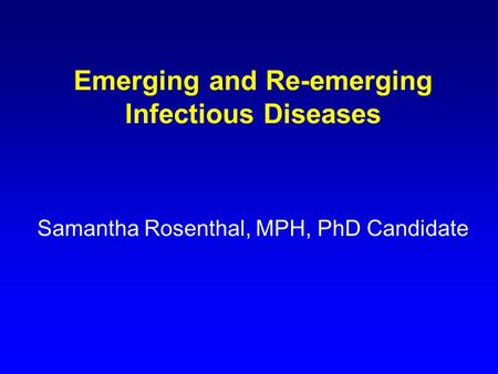 Emerging and Re-emerging Infectious Diseases Samantha Rosenthal, MPH, PhD Candidate.