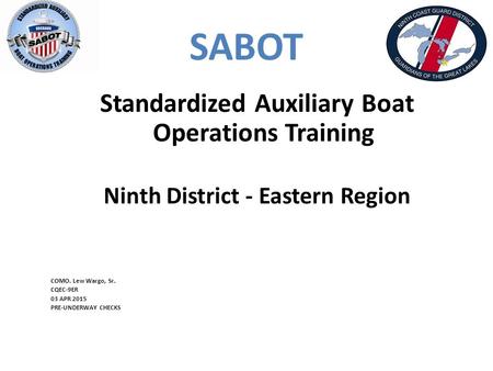 SABOT Standardized Auxiliary Boat Operations Training Ninth District - Eastern Region COMO. Lew Wargo, Sr. CQEC-9ER 03 APR 2015 PRE-UNDERWAY CHECKS.