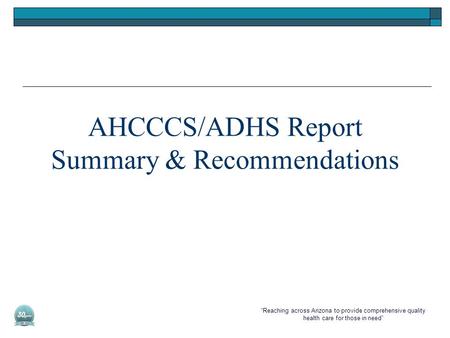 “Reaching across Arizona to provide comprehensive quality health care for those in need” AHCCCS/ADHS Report Summary & Recommendations.