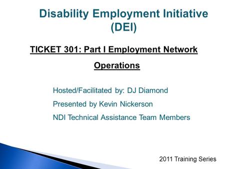 TICKET 301: Part I Employment Network Operations 2011 Training Series Hosted/Facilitated by: DJ Diamond Presented by Kevin Nickerson NDI Technical Assistance.