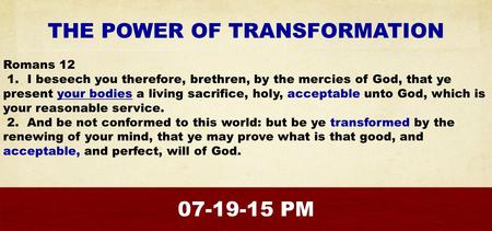THE POWER OF TRANSFORMATION Romans 12 1. I beseech you therefore, brethren, by the mercies of God, that ye present your bodies a living sacrifice, holy,