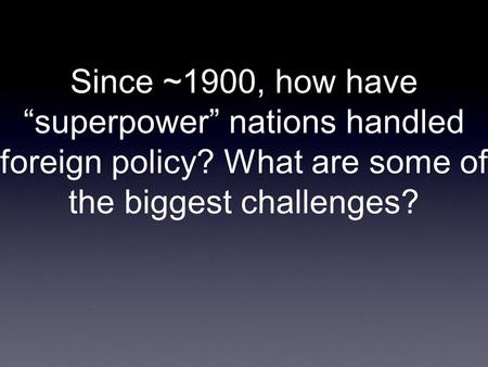 Since ~1900, how have “superpower” nations handled foreign policy? What are some of the biggest challenges?