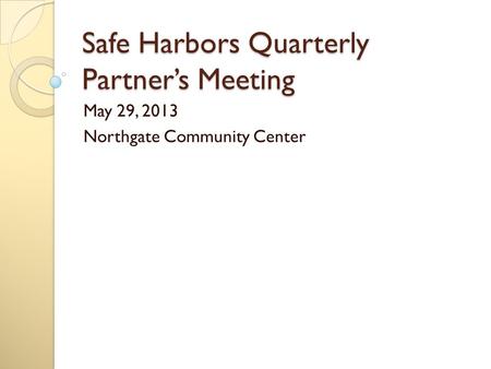 Safe Harbors Quarterly Partner’s Meeting May 29, 2013 Northgate Community Center.