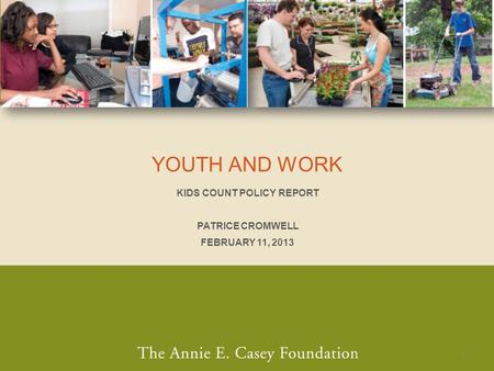 YOUTH AND WORK KIDS COUNT POLICY REPORT PATRICE CROMWELL FEBRUARY 11, 2013 1.