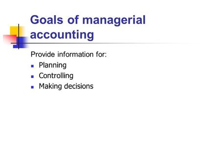 Goals of managerial accounting Provide information for: Planning Controlling Making decisions.