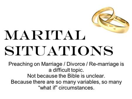 Marital Situations Preaching on Marriage / Divorce / Re-marriage is a difficult topic. Not because the Bible is unclear. Because there are so many variables,