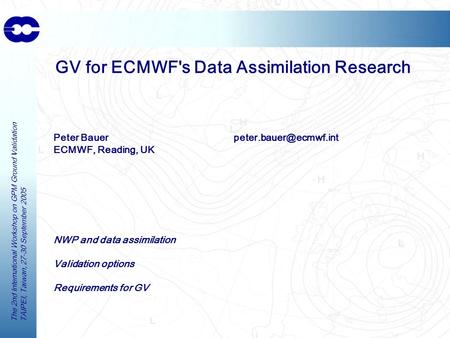 The 2nd International Workshop on GPM Ground Validation TAIPEI, Taiwan, 27-30 September 2005 GV for ECMWF's Data Assimilation Research Peter