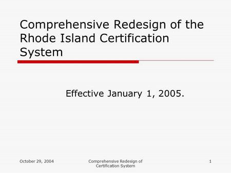 October 29, 2004Comprehensive Redesign of Certification System 1 Comprehensive Redesign of the Rhode Island Certification System Effective January 1, 2005.