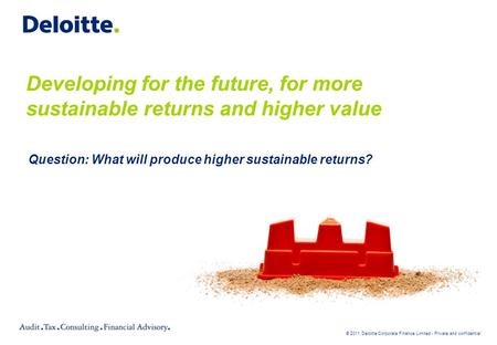 © 2011 Deloitte Corporate Finance Limited - Private and confidential Developing for the future, for more sustainable returns and higher value Question: