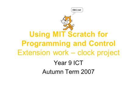 Using MIT Scratch for Programming and Control Extension work – clock project Year 9 ICT Autumn Term 2007.