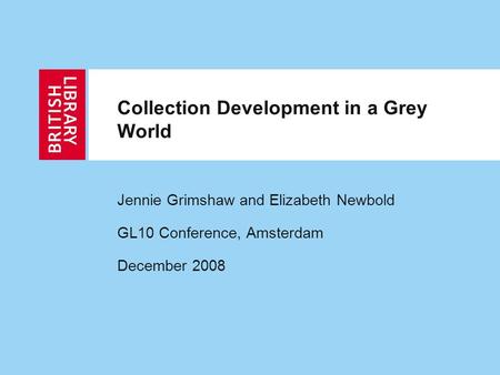 Collection Development in a Grey World Jennie Grimshaw and Elizabeth Newbold GL10 Conference, Amsterdam December 2008.