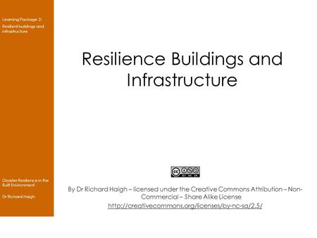 Learning Package 2: Resilient buildings and infrastructure Disaster Resilience in the Built Environment Dr Richard Haigh Resilience Buildings and Infrastructure.