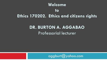 Welcome to Ethics 170202. Ethics and citizens rights DR. BURTON A. AGGABAO Professorial lecturer