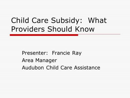 Child Care Subsidy: What Providers Should Know Presenter: Francie Ray Area Manager Audubon Child Care Assistance.