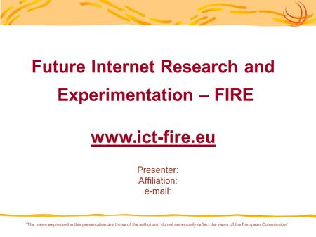 The views expressed in this presentation are those of the author and do not necessarily reflect the views of the European Commission“ Future Internet.