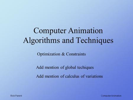 Computer Animation Rick Parent Computer Animation Algorithms and Techniques Optimization & Constraints Add mention of global techiques Add mention of calculus.