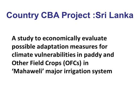 Country CBA Project :Sri Lanka A study to economically evaluate possible adaptation measures for climate vulnerabilities in paddy and Other Field Crops.