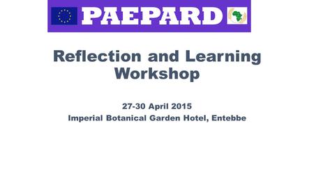 Reflection and Learning Workshop 27-30 April 2015 Imperial Botanical Garden Hotel, Entebbe.