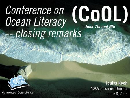 Conference on Ocean Literacy -- closing remarks Louisa Koch NOAA Education Director June 8, 2006 Louisa Koch NOAA Education Director June 8, 2006 June.