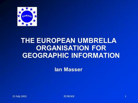 23 July 2002EUROGI1 THE EUROPEAN UMBRELLA ORGANISATION FOR GEOGRAPHIC INFORMATION Ian Masser.