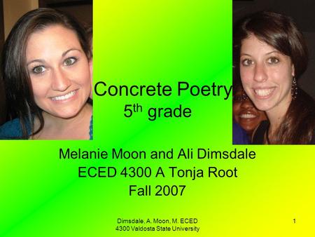 Dimsdale, A. Moon, M. ECED 4300 Valdosta State University 1 Concrete Poetry 5 th grade Melanie Moon and Ali Dimsdale ECED 4300 A Tonja Root Fall 2007.