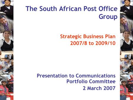 The South African Post Office Group Strategic Business Plan 2007/8 to 2009/10 Presentation to Communications Portfolio Committee 2 March 2007.