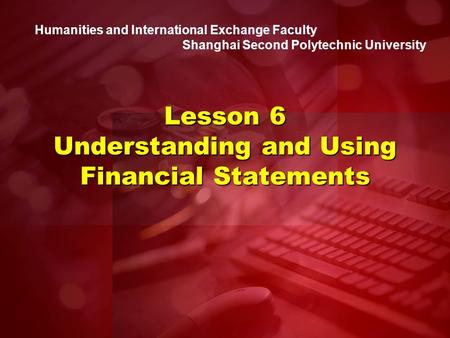 Humanities and International Exchange Faculty Shanghai Second Polytechnic University Lesson 6 Understanding and Using Financial Statements.