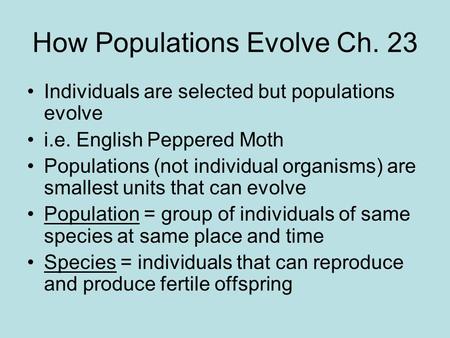 How Populations Evolve Ch. 23 Individuals are selected but populations evolve i.e. English Peppered Moth Populations (not individual organisms) are smallest.