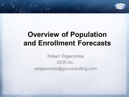 Overview of Population and Enrollment Forecasts Robert Edgecombe GCR Inc.