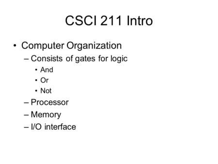 CSCI 211 Intro Computer Organization –Consists of gates for logic And Or Not –Processor –Memory –I/O interface.