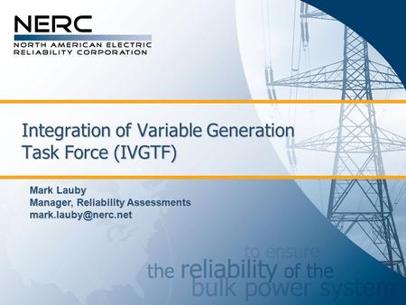 Integration of Variable Generation Task Force (IVGTF) Mark Lauby Manager, Reliability Assessments