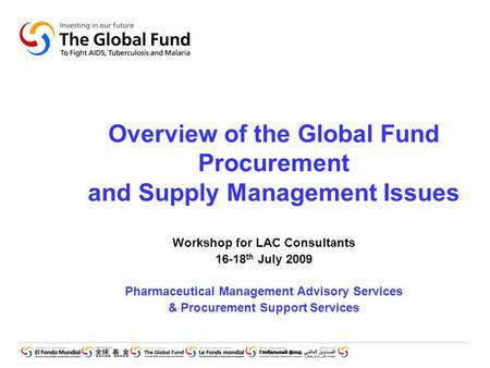 Overview of the Global Fund Procurement and Supply Management Issues Workshop for LAC Consultants 16-18 th July 2009 Pharmaceutical Management Advisory.