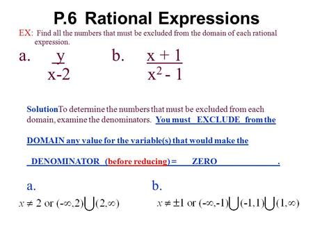 P.6Rational Expressions EX: Find all the numbers that must be excluded from the domain of each rational expression. a. y b. x + 1 x-2 x 2 - 1 SolutionTo.