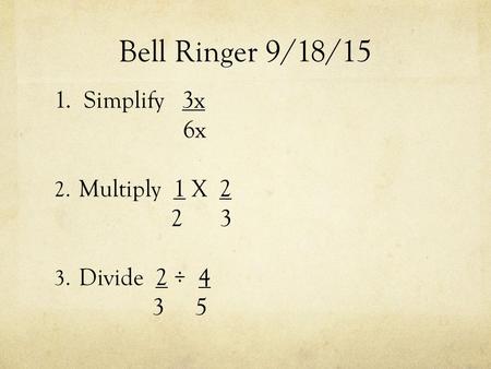 Bell Ringer 9/18/15 1. Simplify 3x 6x 2. Multiply 1 X 2 2 3 3. Divide 2 ÷ 4 3 5.