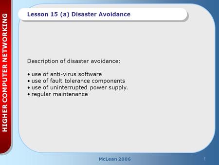 McLean 20061 HIGHER COMPUTER NETWORKING Lesson 15 (a) Disaster Avoidance Description of disaster avoidance: use of anti-virus software use of fault tolerance.